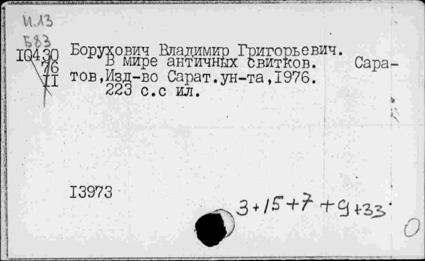 ﻿Борухович Владимир Григорьевич.
В мире античных свитков. Сара тов,Изд-во Сарат.ун-та,1976.
223 с.с ил.
13973